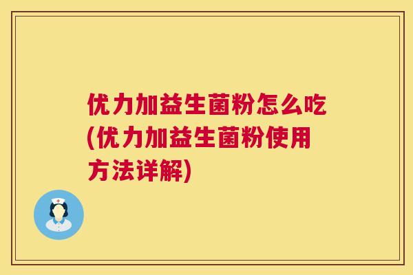 优力加益生菌粉怎么吃(优力加益生菌粉使用方法详解)