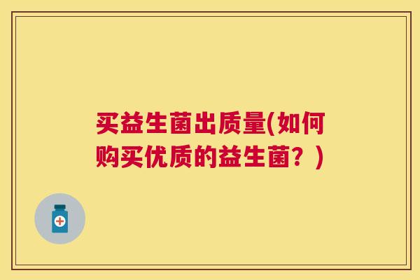 买益生菌出质量(如何购买优质的益生菌？)