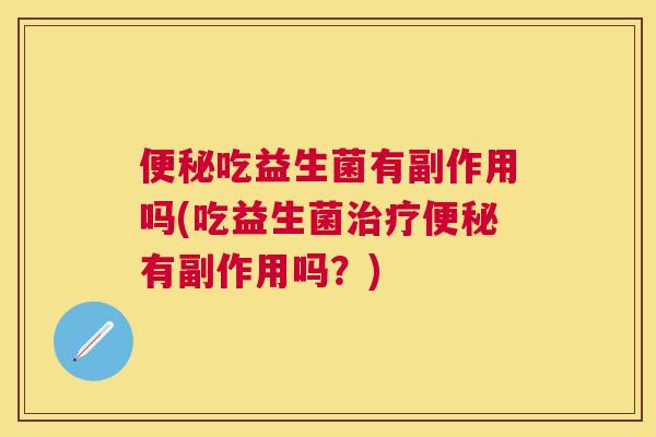 便秘吃益生菌有副作用吗(吃益生菌治疗便秘有副作用吗？)