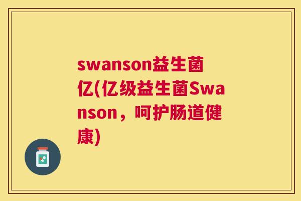 swanson益生菌亿(亿级益生菌Swanson，呵护肠道健康)