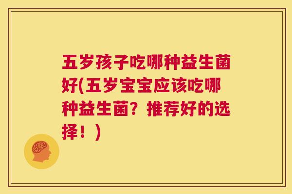 五岁孩子吃哪种益生菌好(五岁宝宝应该吃哪种益生菌？推荐好的选择！)