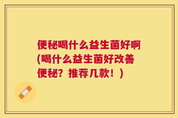 便秘喝什么益生菌好啊(喝什么益生菌好改善便秘？推荐几款！)