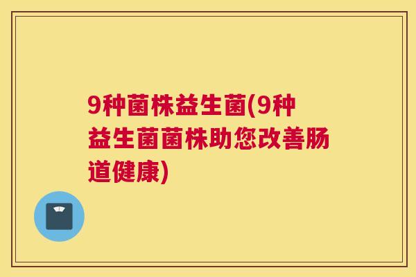 9种菌株益生菌(9种益生菌菌株助您改善肠道健康)