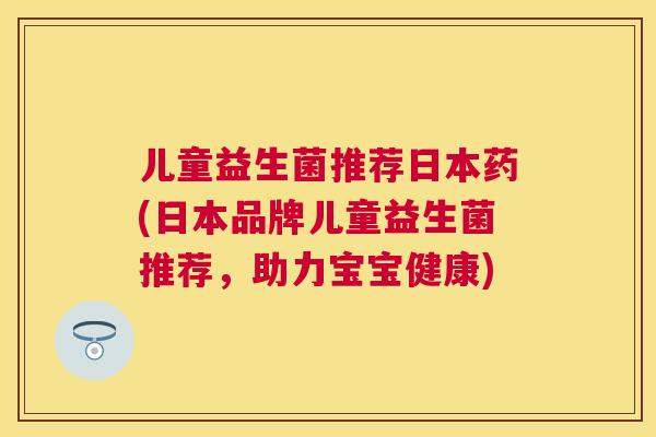 儿童益生菌推荐日本药(日本品牌儿童益生菌推荐，助力宝宝健康)