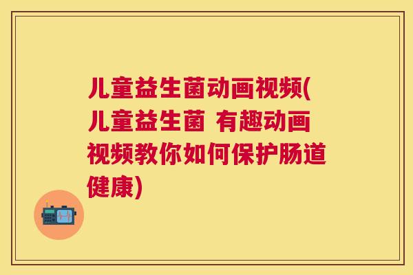 儿童益生菌动画视频(儿童益生菌 有趣动画视频教你如何保护肠道健康)