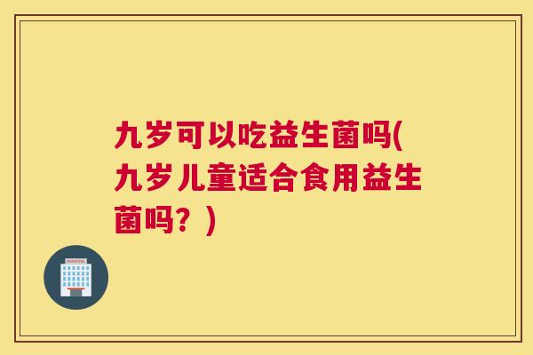 九岁可以吃益生菌吗(九岁儿童适合食用益生菌吗？)
