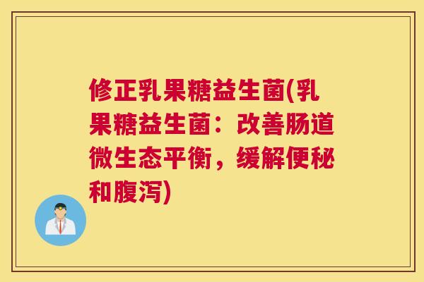 修正乳果糖益生菌(乳果糖益生菌：改善肠道微生态平衡，缓解便秘和腹泻)