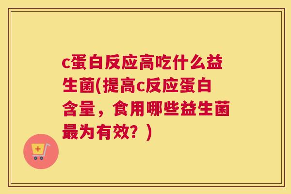 c蛋白反应高吃什么益生菌(提高c反应蛋白含量，食用哪些益生菌最为有效？)