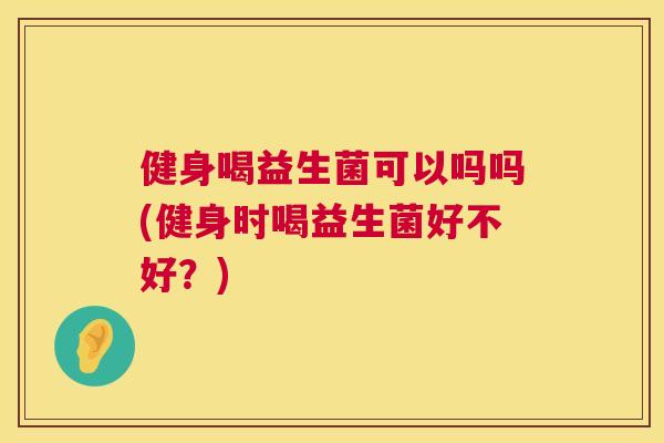 健身喝益生菌可以吗吗(健身时喝益生菌好不好？)
