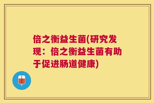 倍之衡益生菌(研究发现：倍之衡益生菌有助于促进肠道健康)