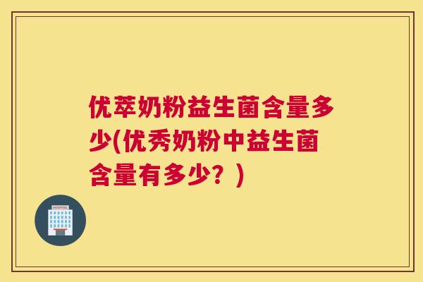 优萃奶粉益生菌含量多少(优秀奶粉中益生菌含量有多少？)
