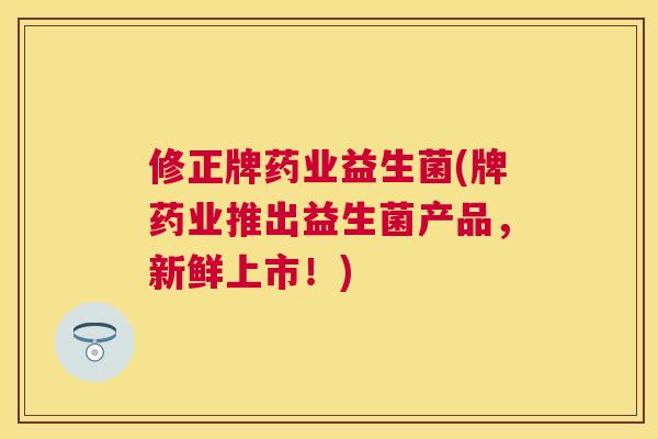 修正牌药业益生菌(牌药业推出益生菌产品，新鲜上市！)