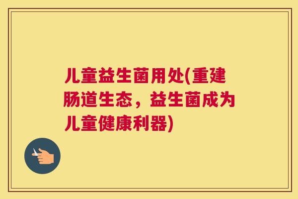 儿童益生菌用处(重建肠道生态，益生菌成为儿童健康利器)