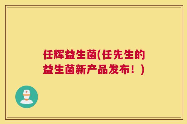 任辉益生菌(任先生的益生菌新产品发布！)