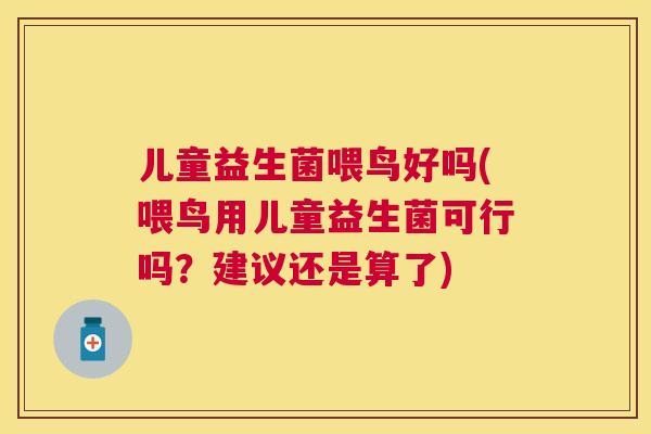 儿童益生菌喂鸟好吗(喂鸟用儿童益生菌可行吗？建议还是算了)