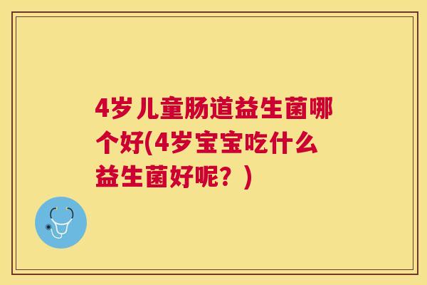 4岁儿童肠道益生菌哪个好(4岁宝宝吃什么益生菌好呢？)