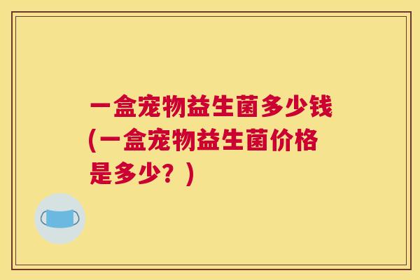 一盒宠物益生菌多少钱(一盒宠物益生菌价格是多少？)