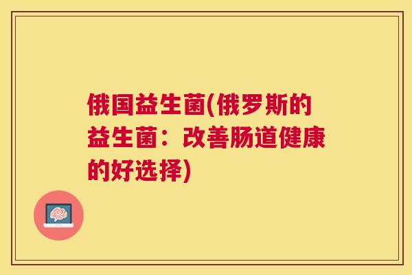 俄国益生菌(俄罗斯的益生菌：改善肠道健康的好选择)