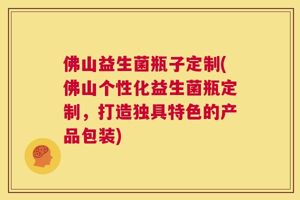 佛山益生菌瓶子定制(佛山个性化益生菌瓶定制，打造独具特色的产品包装)