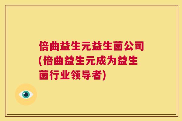 倍曲益生元益生菌公司(倍曲益生元成为益生菌行业领导者)