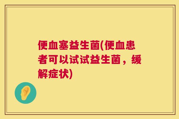 便血塞益生菌(便血患者可以试试益生菌，缓解症状)