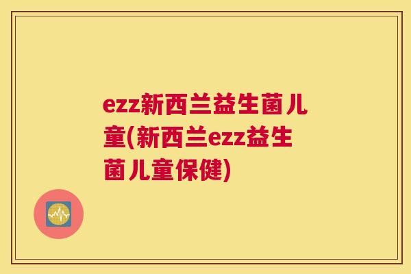 ezz新西兰益生菌儿童(新西兰ezz益生菌儿童保健)