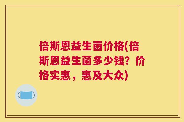 倍斯恩益生菌价格(倍斯恩益生菌多少钱？价格实惠，惠及大众)