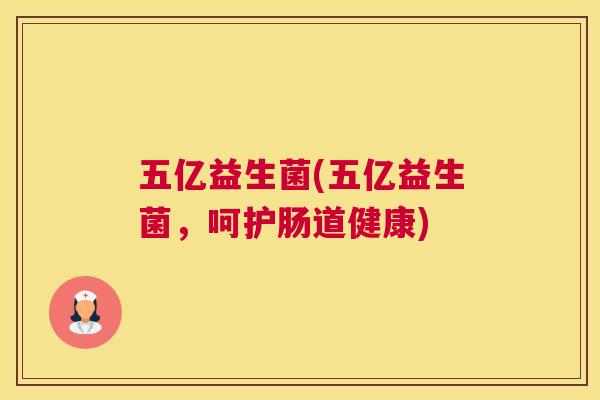 五亿益生菌(五亿益生菌，呵护肠道健康)