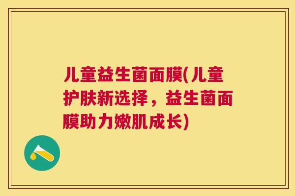 儿童益生菌面膜(儿童护肤新选择，益生菌面膜助力嫩肌成长)