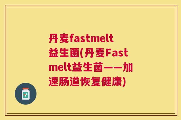 丹麦fastmelt益生菌(丹麦Fastmelt益生菌——加速肠道恢复健康)