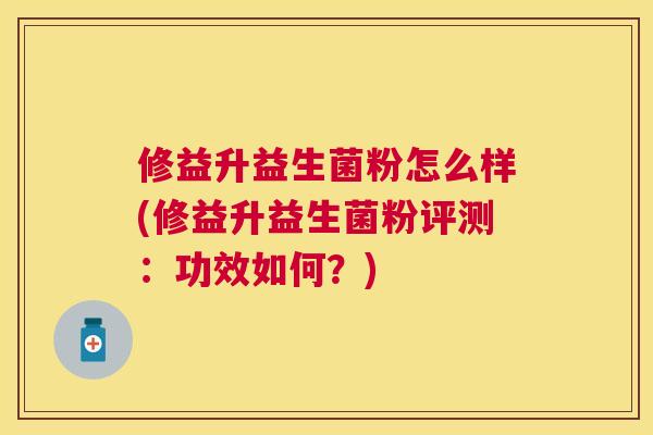 修益升益生菌粉怎么样(修益升益生菌粉评测：功效如何？)