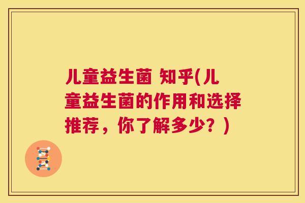 儿童益生菌 知乎(儿童益生菌的作用和选择推荐，你了解多少？)