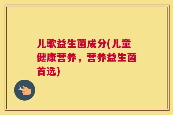 儿歌益生菌成分(儿童健康营养，营养益生菌首选)