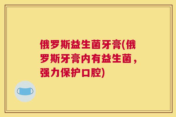 俄罗斯益生菌牙膏(俄罗斯牙膏内有益生菌，强力保护口腔)