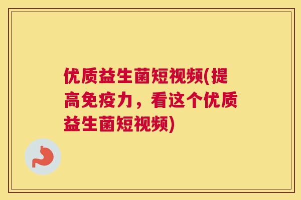 优质益生菌短视频(提高免疫力，看这个优质益生菌短视频)