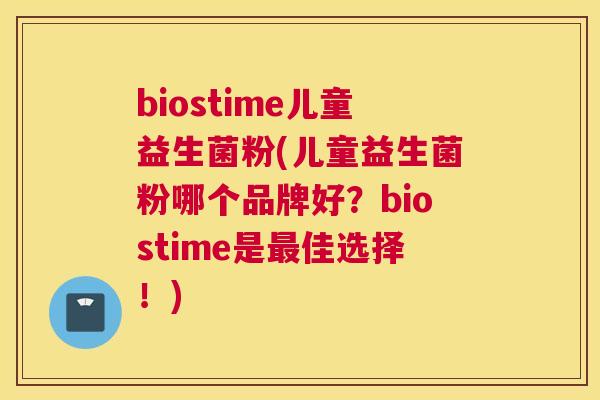 biostime儿童益生菌粉(儿童益生菌粉哪个品牌好？biostime是最佳选择！)