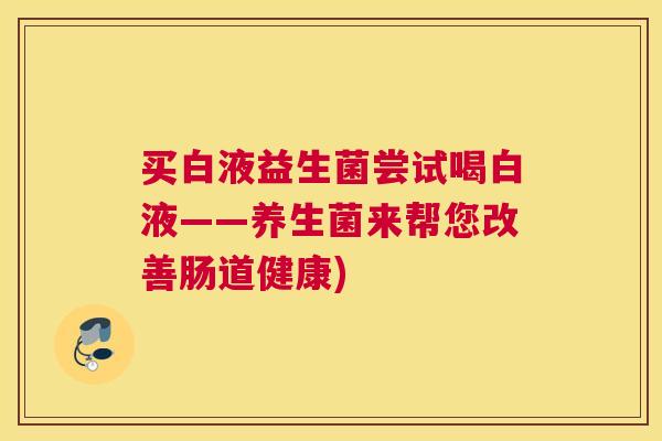 买白液益生菌尝试喝白液——养生菌来帮您改善肠道健康)