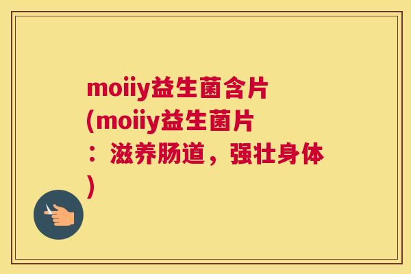 moiiy益生菌含片(moiiy益生菌片：滋养肠道，强壮身体)