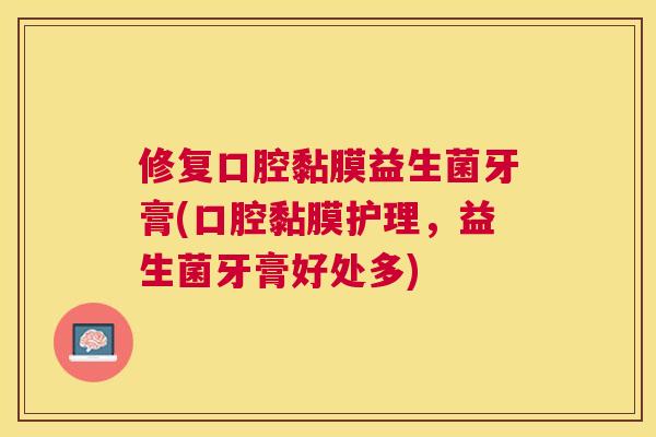修复口腔黏膜益生菌牙膏(口腔黏膜护理，益生菌牙膏好处多)