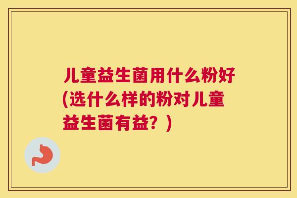 儿童益生菌用什么粉好(选什么样的粉对儿童益生菌有益？)