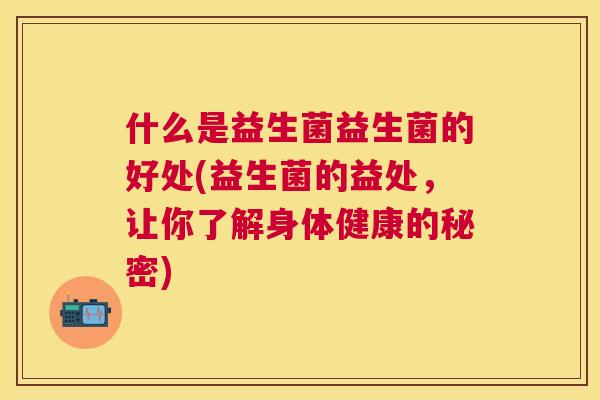 什么是益生菌益生菌的好处(益生菌的益处，让你了解身体健康的秘密)