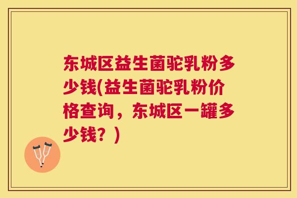 东城区益生菌驼乳粉多少钱(益生菌驼乳粉价格查询，东城区一罐多少钱？)
