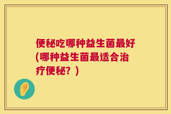 便秘吃哪种益生菌最好(哪种益生菌最适合治疗便秘？)