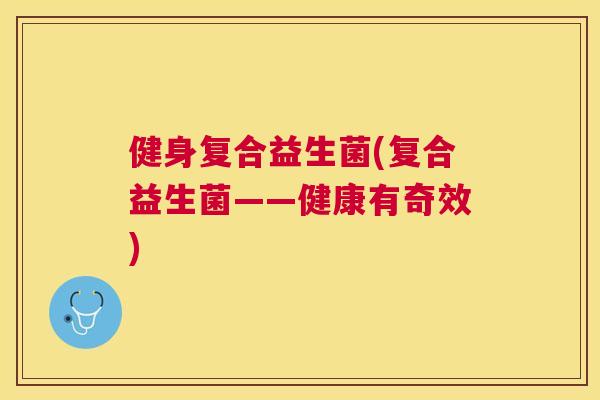 健身复合益生菌(复合益生菌——健康有奇效)