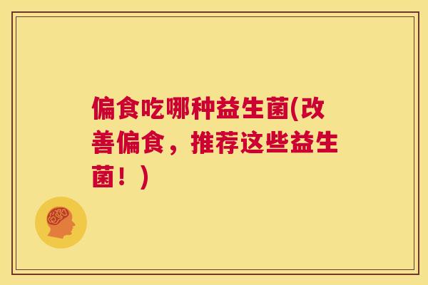 偏食吃哪种益生菌(改善偏食，推荐这些益生菌！)