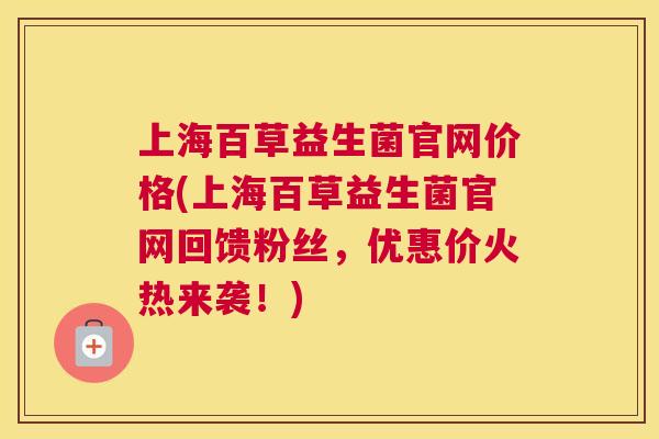 上海百草益生菌官网价格(上海百草益生菌官网回馈粉丝，优惠价火热来袭！)