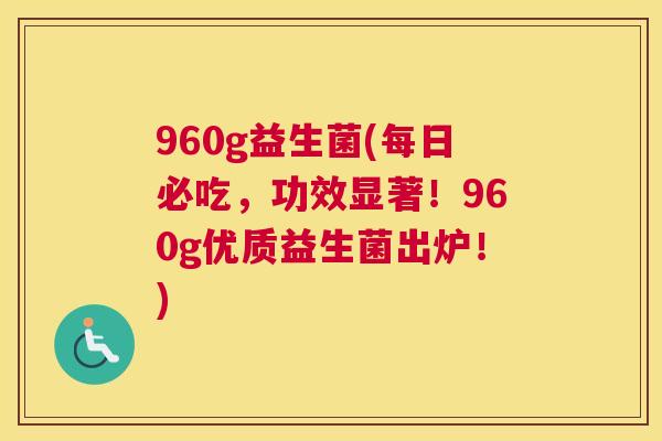 960g益生菌(每日必吃，功效显著！960g优质益生菌出炉！)