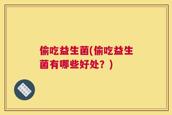 偷吃益生菌(偷吃益生菌有哪些好处？)