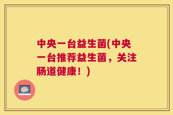 中央一台益生菌(中央一台推荐益生菌，关注肠道健康！)