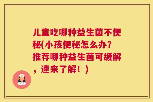 儿童吃哪种益生菌不便秘(小孩便秘怎么办？推荐哪种益生菌可缓解，速来了解！)